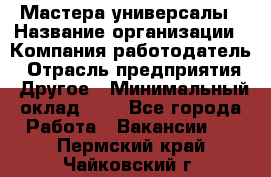 Мастера-универсалы › Название организации ­ Компания-работодатель › Отрасль предприятия ­ Другое › Минимальный оклад ­ 1 - Все города Работа » Вакансии   . Пермский край,Чайковский г.